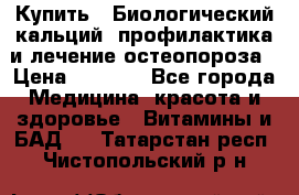 Купить : Биологический кальций -профилактика и лечение остеопороза › Цена ­ 3 370 - Все города Медицина, красота и здоровье » Витамины и БАД   . Татарстан респ.,Чистопольский р-н